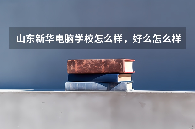 山东新华电脑学校怎么样，好么怎么样