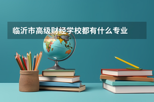 临沂市高级财经学校都有什么专业