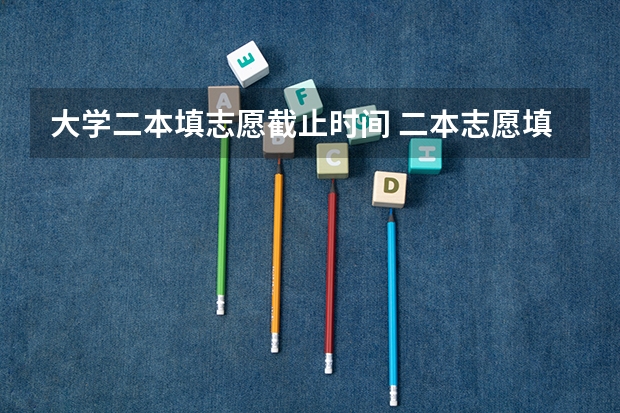 大学二本填志愿截止时间 二本志愿填报截止时间四川