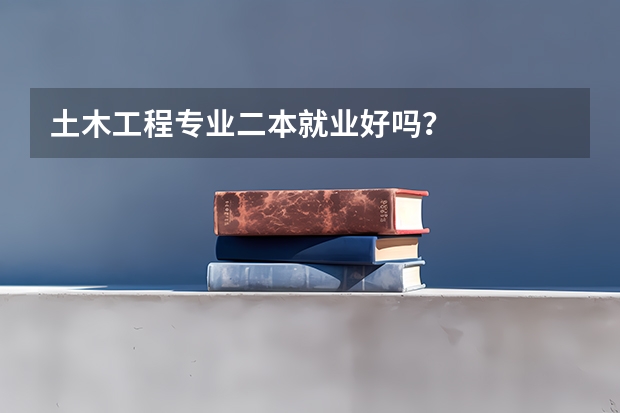 土木工程专业二本就业好吗？