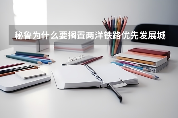 秘鲁为什么要搁置两洋铁路优先发展城际铁路。