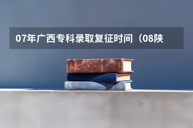 07年广西专科录取..复征..时间（08陕西高职补录填报志愿方法）