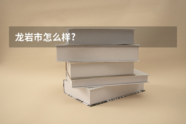龙岩市怎么样?