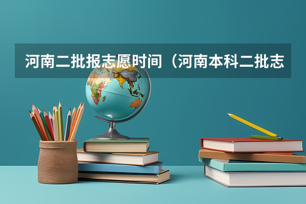 河南二批报志愿时间（河南本科二批志愿填报时间）