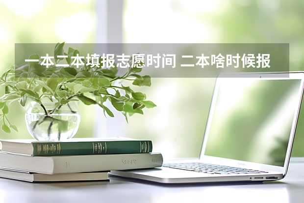 一本二本填报志愿时间 二本啥时候报志愿