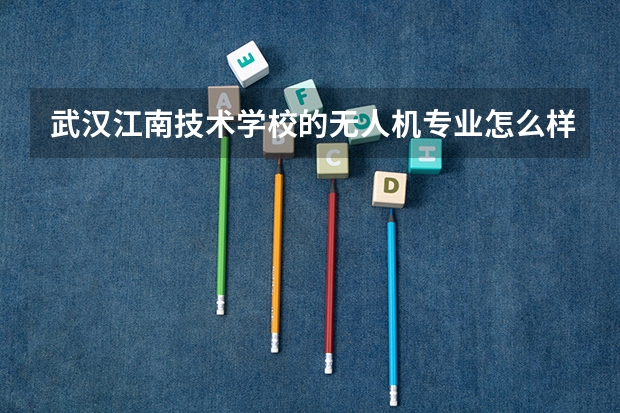 武汉江南技术学校的无人机专业怎么样？中专就业形势