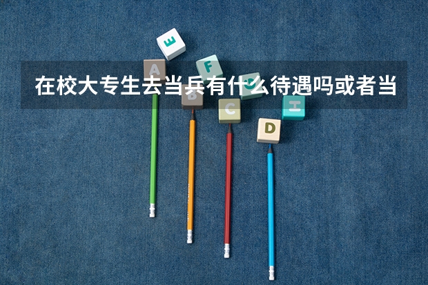 在校大专生去当兵有什么待遇吗或者当兵回来后可以申请转换学校吗