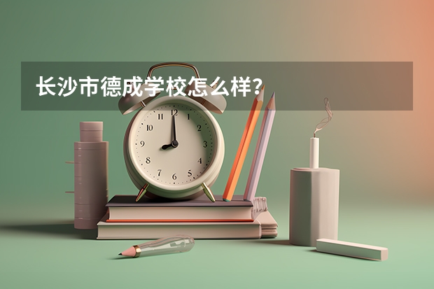 长沙市德成学校怎么样？