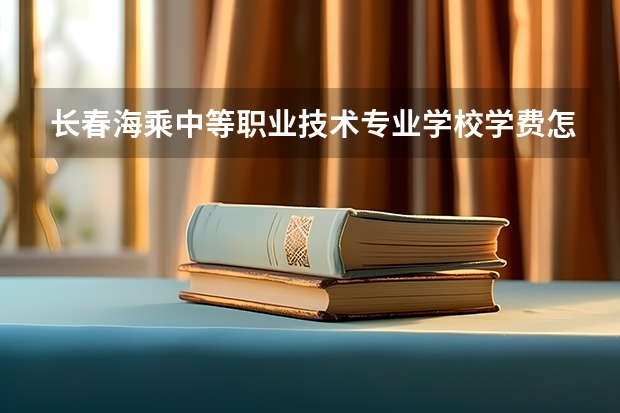 长春海乘中等职业技术专业学校学费怎么收