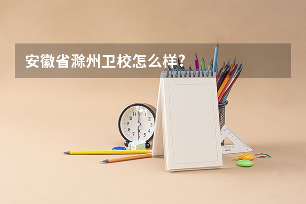 安徽省滁州卫校怎么样?