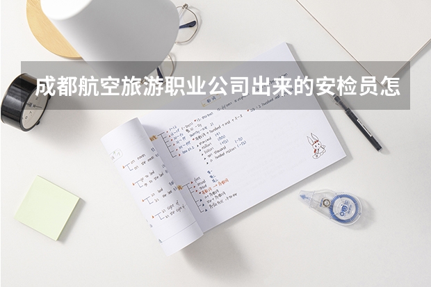 成都航空旅游职业公司出来的安检员怎么样 我是从宣传单上看到的，所以问下。。