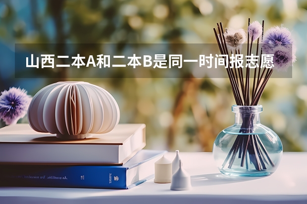 山西二本A和二本B是同一时间报志愿吗？二A没被录取对二B有影响吗？