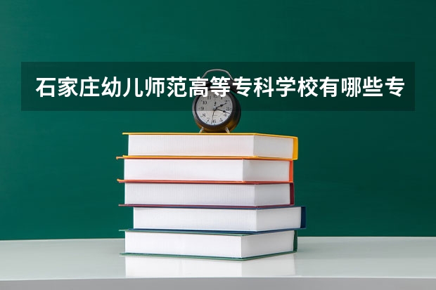 石家庄幼儿师范高等专科学校有哪些专业？看完这篇文章，你就知道了？