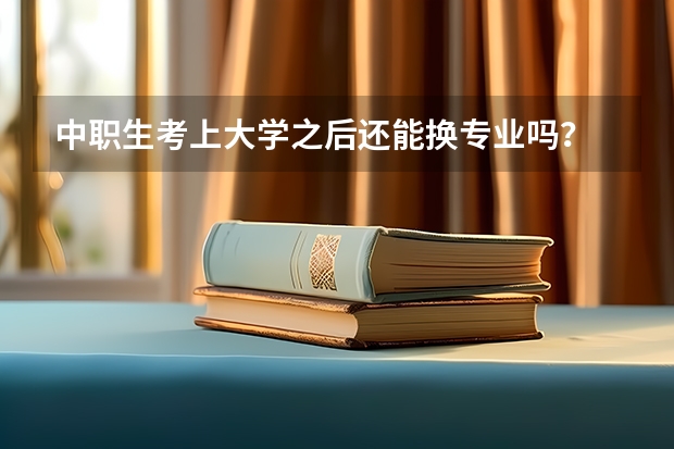 中职生考上大学之后还能换专业吗？