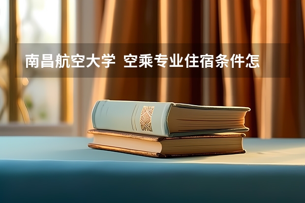 南昌航空大学  空乘专业住宿条件怎么样？