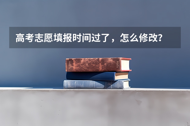 高考志愿填报时间过了，怎么修改？