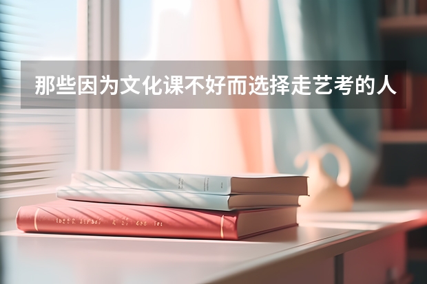 那些因为文化课不好而选择走艺考的人后来怎么样了？