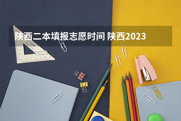 陕西二本填报志愿时间 陕西2023高考二本志愿填报时间