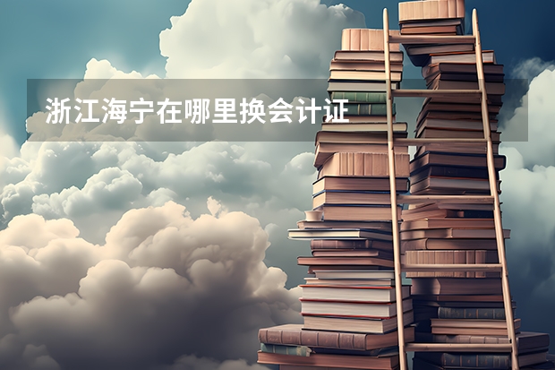 浙江海宁在哪里换会计证