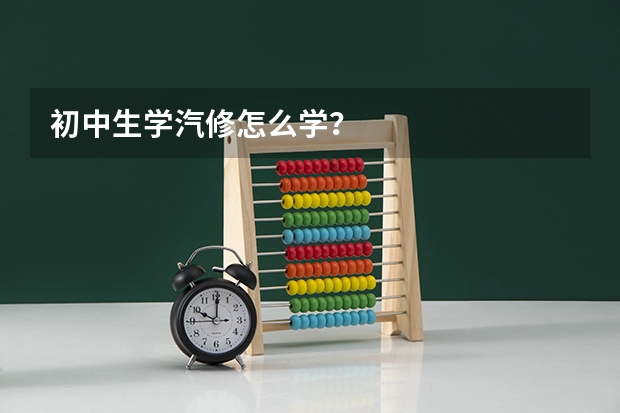 初中生学汽修怎么学？