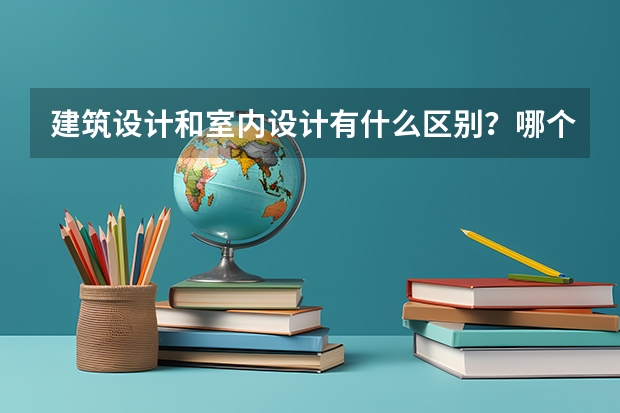 建筑设计和室内设计有什么区别？哪个更好学更适合女生？工作前景怎么样？