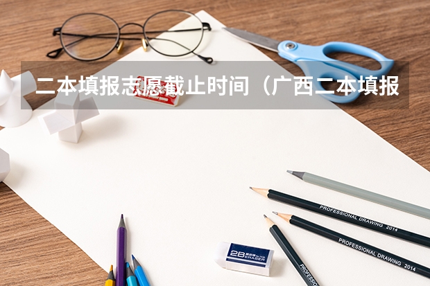 二本填报志愿截止时间（广西二本填报志愿时间）
