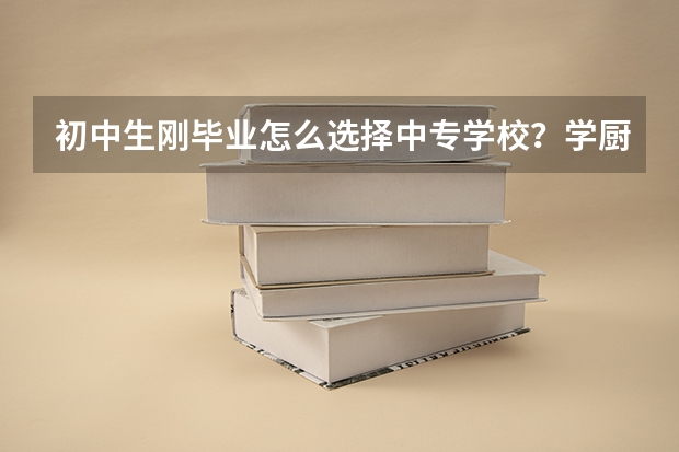 初中生刚毕业怎么选择中专学校？学厨师专业怎么样？