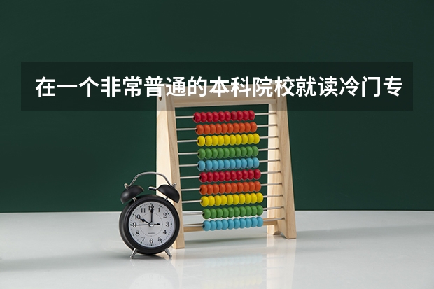 在一个非常普通的本科院校就读冷门专业还是选择一个好的专科学校比较好呢？