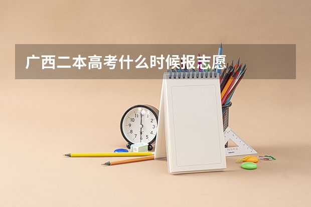 广西二本高考什么时候报志愿