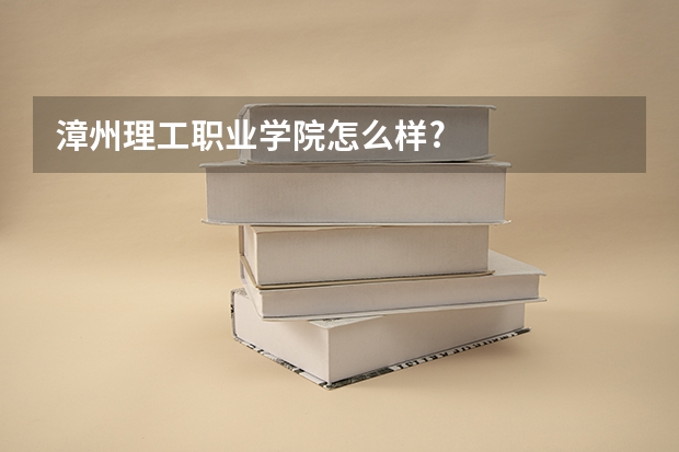 漳州理工职业学院怎么样?