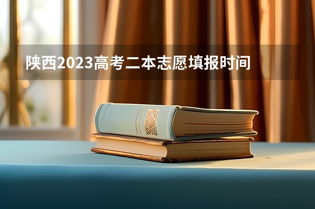 陕西2023高考二本志愿填报时间 二本啥时候填志愿陕西