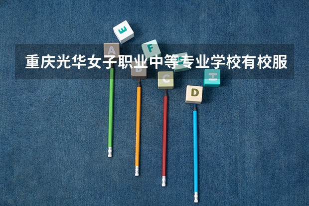 重庆光华女子职业中等专业学校有校服吗