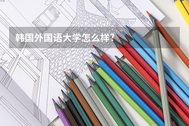 韩国外国语大学怎么样?