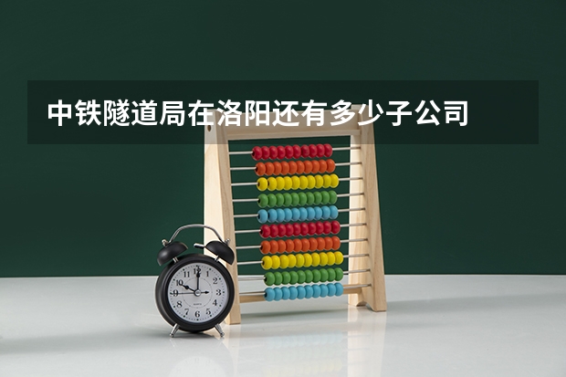 中铁隧道局在洛阳还有多少子公司