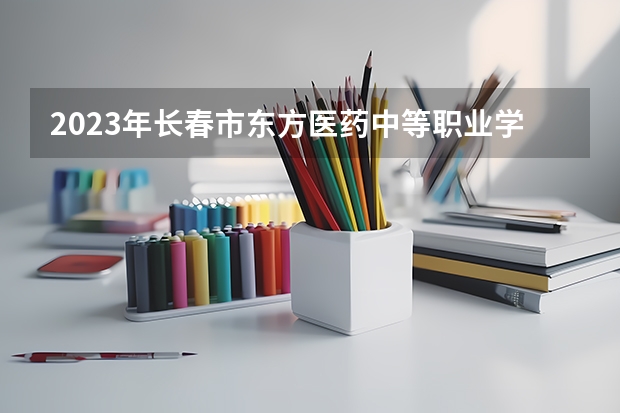 2023年长春市东方医药中等职业学校招生简章公办还是民办电话师资怎么样