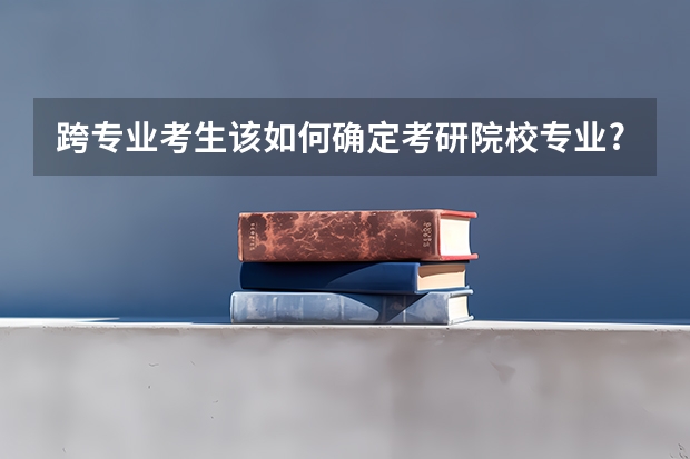 跨专业考生该如何确定考研院校专业?