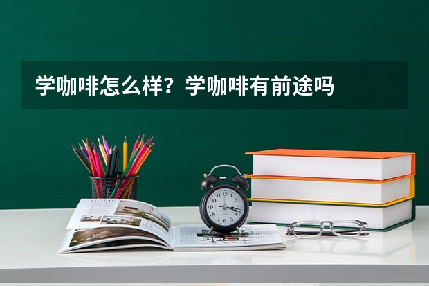 学咖啡怎么样？学咖啡有前途吗