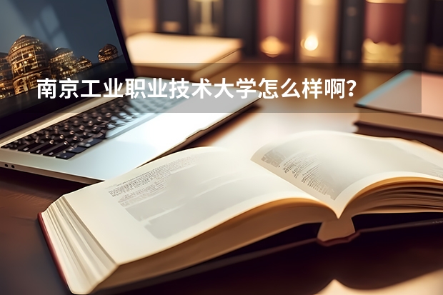 南京工业职业技术大学怎么样啊？