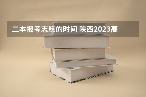 二本报考志愿的时间 陕西2023高考二本志愿填报时间