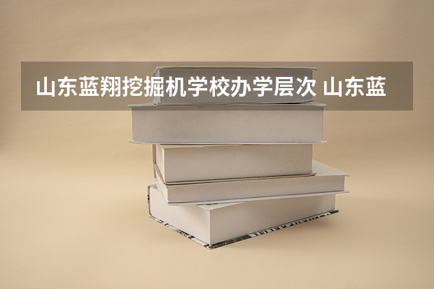 山东蓝翔挖掘机学校办学层次 山东蓝翔数控学校学校简介