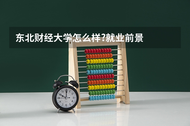 东北财经大学怎么样?就业前景