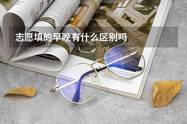 志愿填的早晚有什么区别吗