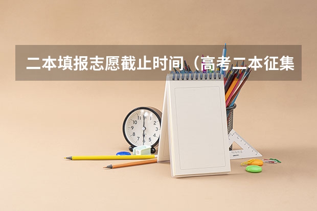 二本填报志愿截止时间（高考二本征集志愿填报时间）
