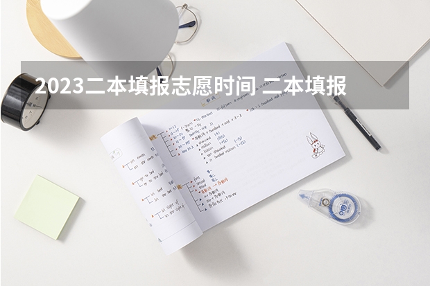 2023二本填报志愿时间 二本填报志愿截止时间