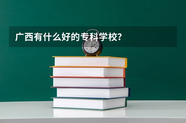 广西有什么好的专科学校？
