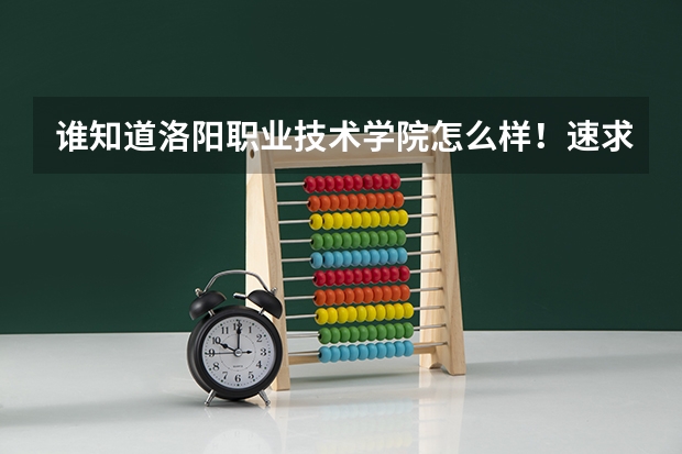 谁知道洛阳职业技术学院怎么样！速求答案！