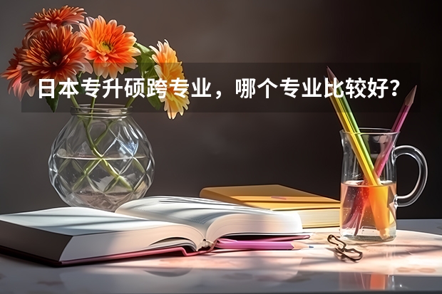 日本专升硕跨专业，哪个专业比较好？专业学的经营学，想去一个一般的学校刷个学历就行。