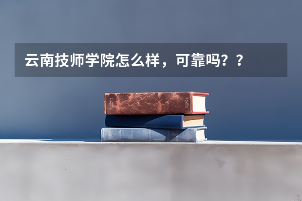 云南技师学院怎么样，可靠吗？？