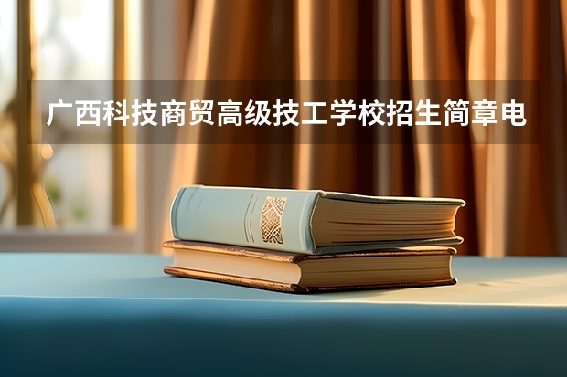 广西科技商贸高级技工学校招生简章电话公办还是民办师资怎么样