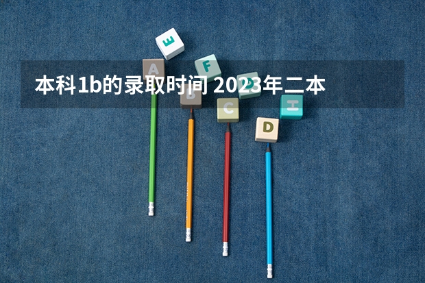 本科1b的录取时间 2023年二本批次录取时间